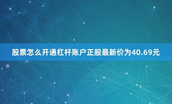 股票怎么开通杠杆账户正股最新价为40.69元