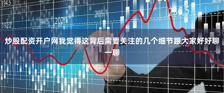 炒股配资开户网我觉得这背后需要关注的几个细节跟大家好好聊一聊