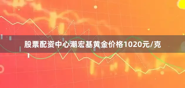 股票配资中心潮宏基黄金价格1020元/克