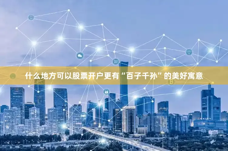 什么地方可以股票开户更有“百子千孙”的美好寓意