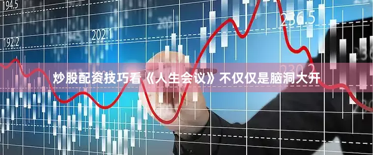 炒股配资技巧看《人生会议》不仅仅是脑洞大开