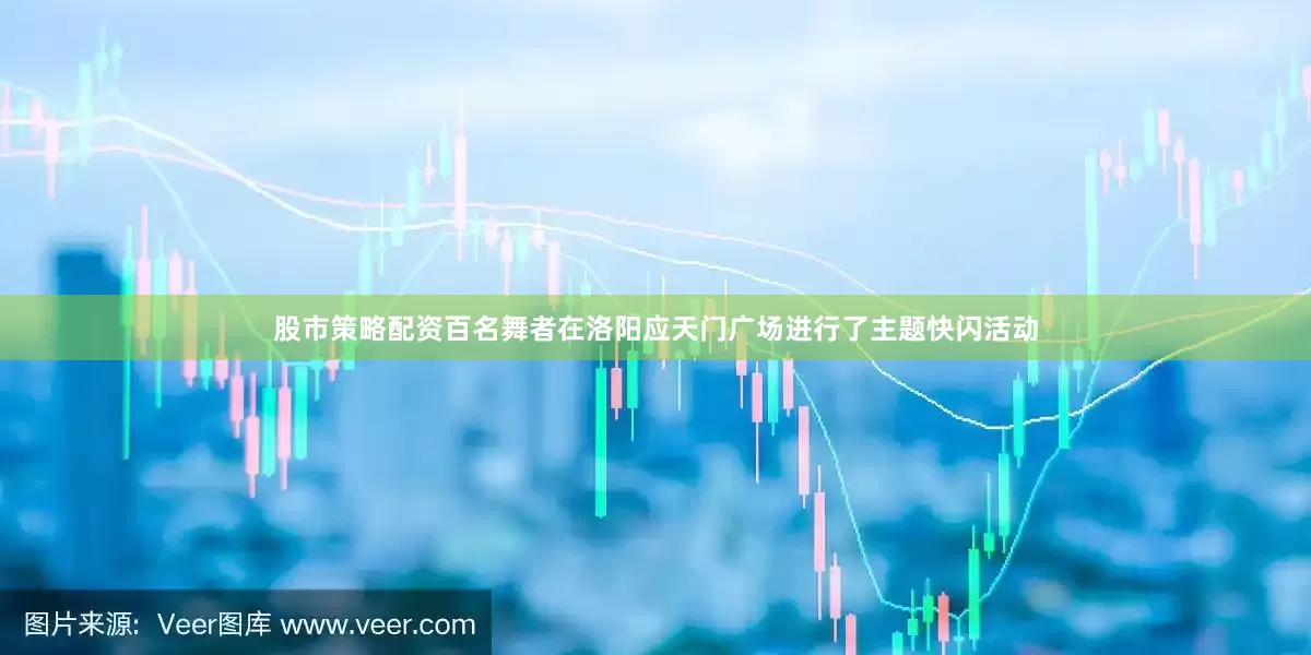 股市策略配资百名舞者在洛阳应天门广场进行了主题快闪活动