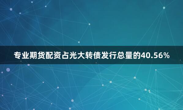 专业期货配资占光大转债发行总量的40.56%