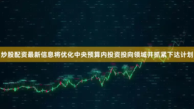 炒股配资最新信息将优化中央预算内投资投向领域并抓紧下达计划