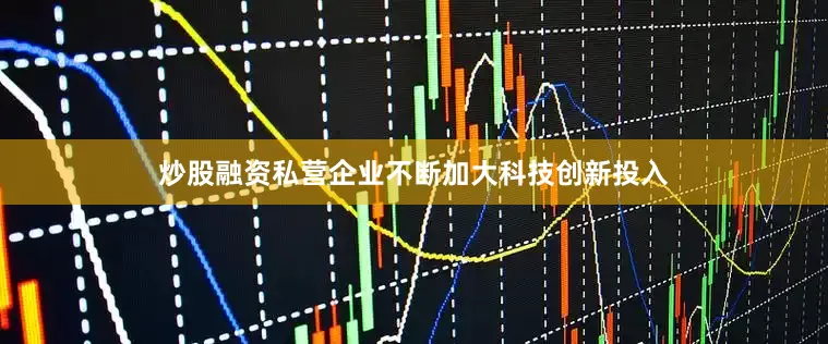 炒股融资私营企业不断加大科技创新投入