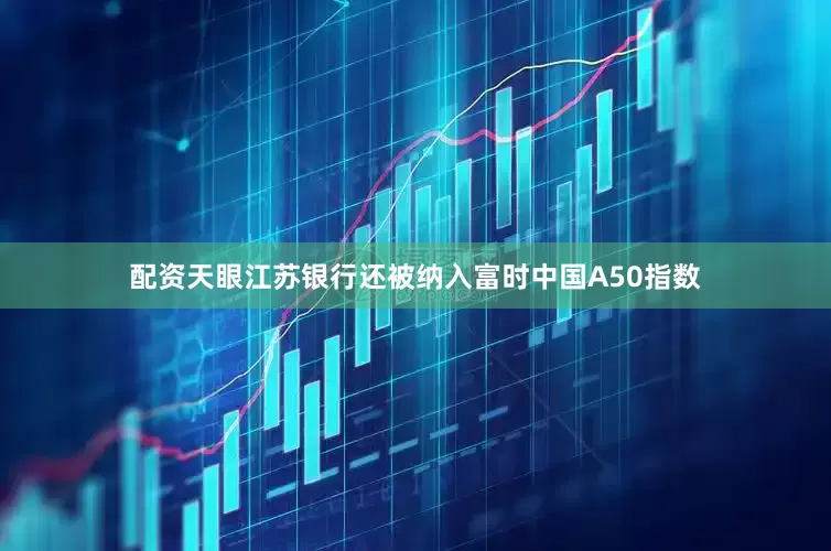 配资天眼江苏银行还被纳入富时中国A50指数