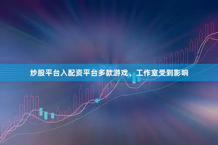 炒股平台入配资平台多款游戏、工作室受到影响