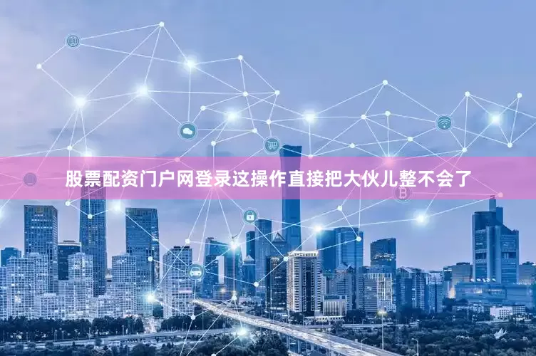 股票配资门户网登录这操作直接把大伙儿整不会了