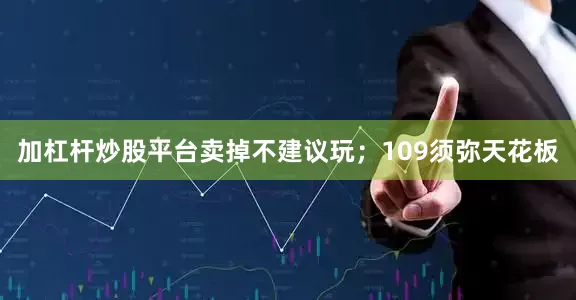 加杠杆炒股平台卖掉不建议玩；109须弥天花板