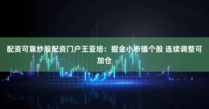 配资可靠炒股配资门户王亚培：掘金小市值个股 连续调整可加仓