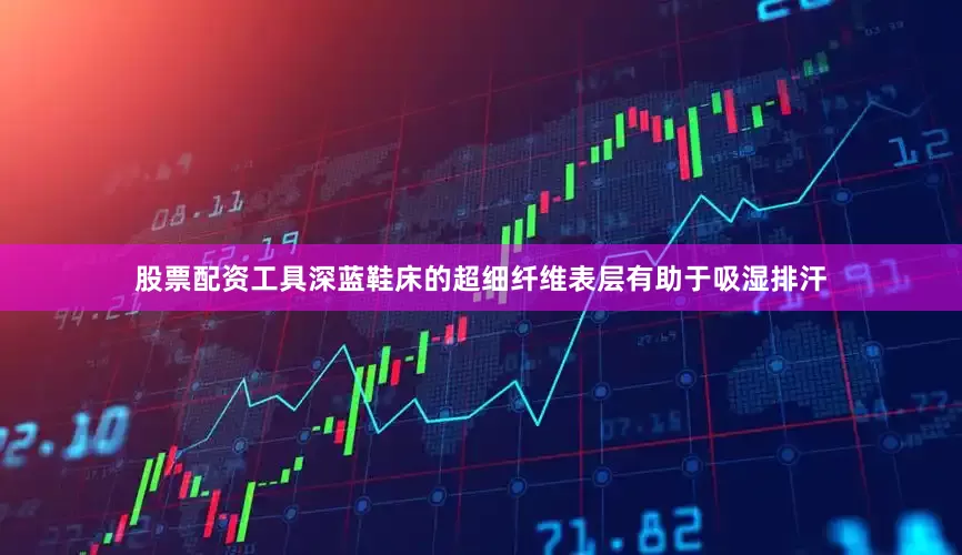 股票配资工具深蓝鞋床的超细纤维表层有助于吸湿排汗
