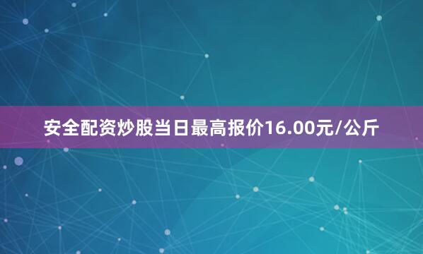 安全配资炒股当日最高报价16.00元/公斤